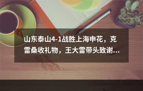 山东泰山4-1战胜上海申花，克雷桑收礼物，王大雷带头致谢球迷