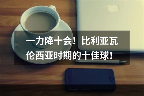 一力降十会！比利亚瓦伦西亚时期的十佳球！