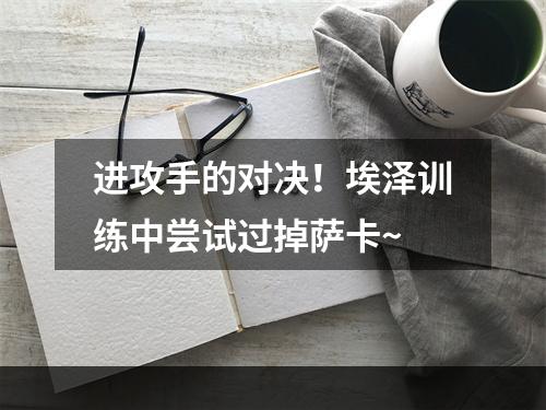 进攻手的对决！埃泽训练中尝试过掉萨卡~