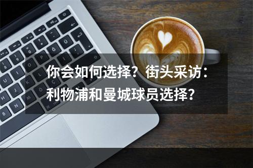 你会如何选择？街头采访：利物浦和曼城球员选择？