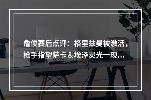 詹俊赛后点评：格里兹曼被激活，枪手指望萨卡＆埃泽灵光一现！
