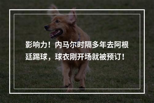 影响力！内马尔时隔多年去阿根廷踢球，球衣刚开场就被预订！