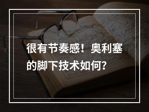 很有节奏感！奥利塞的脚下技术如何？