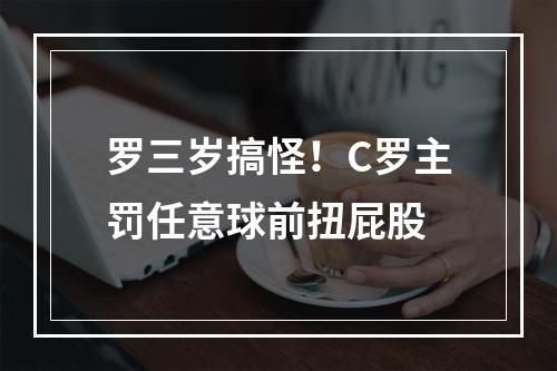罗三岁搞怪！C罗主罚任意球前扭屁股