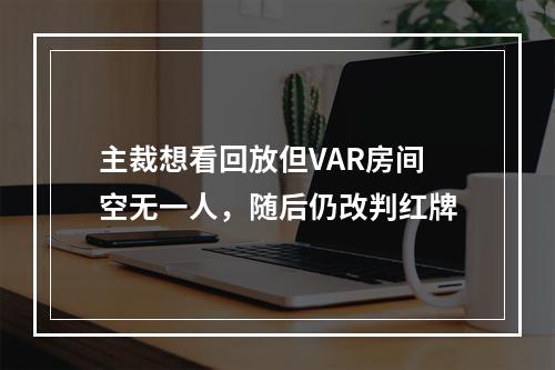 主裁想看回放但VAR房间空无一人，随后仍改判红牌