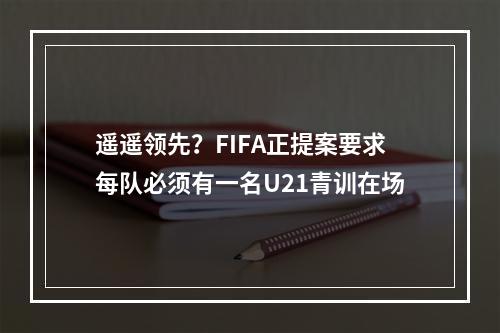 遥遥领先？FIFA正提案要求每队必须有一名U21青训在场