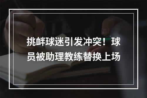 挑衅球迷引发冲突！球员被助理教练替换上场