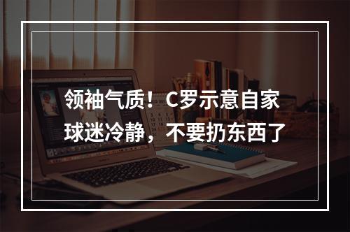领袖气质！C罗示意自家球迷冷静，不要扔东西了