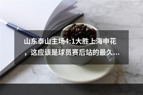 山东泰山主场4:1大胜上海申花，这应该是球员赛后站的最久的一次