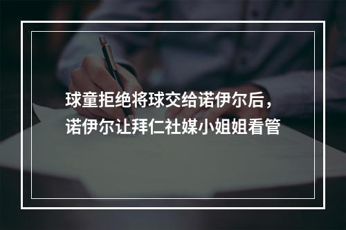 球童拒绝将球交给诺伊尔后，诺伊尔让拜仁社媒小姐姐看管