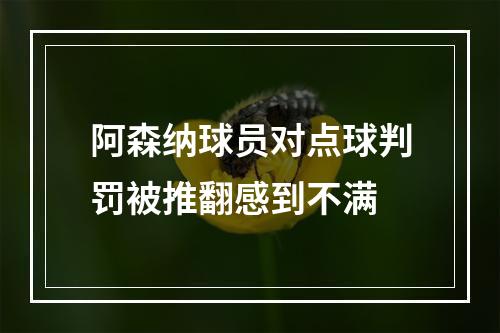 阿森纳球员对点球判罚被推翻感到不满