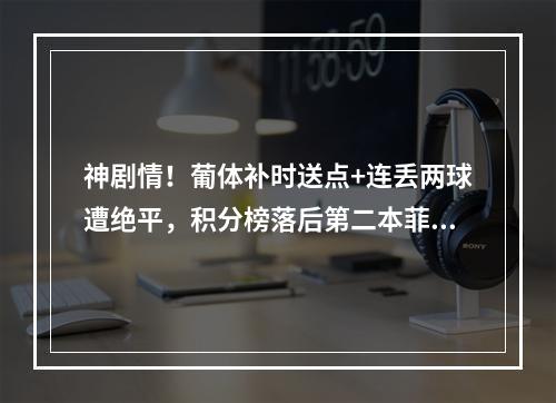神剧情！葡体补时送点+连丢两球遭绝平，积分榜落后第二本菲卡2分