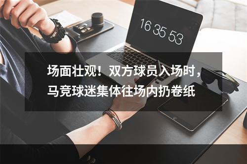 场面壮观！双方球员入场时，马竞球迷集体往场内扔卷纸