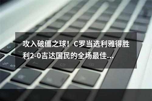 攻入破僵之球！C罗当选利雅得胜利2-0吉达国民的全场最佳球员