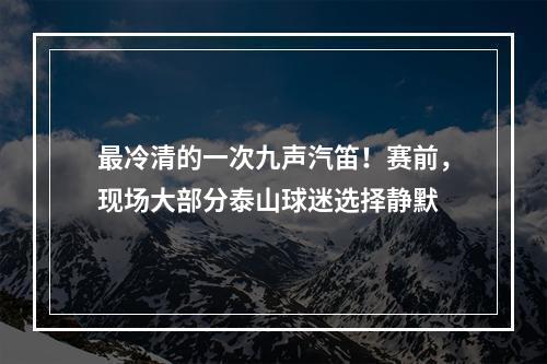 最冷清的一次九声汽笛！赛前，现场大部分泰山球迷选择静默