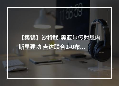 【集锦】沙特联-奥亚尔传射恩内斯里建功 吉达联合2-0布赖代合作