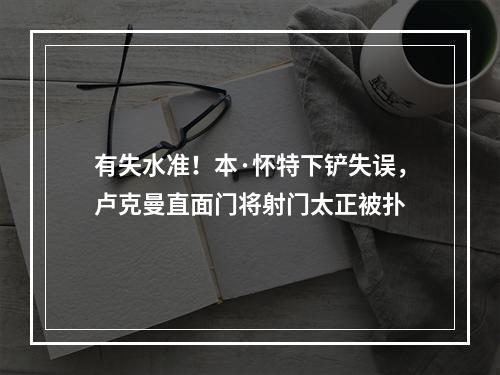 有失水准！本·怀特下铲失误，卢克曼直面门将射门太正被扑