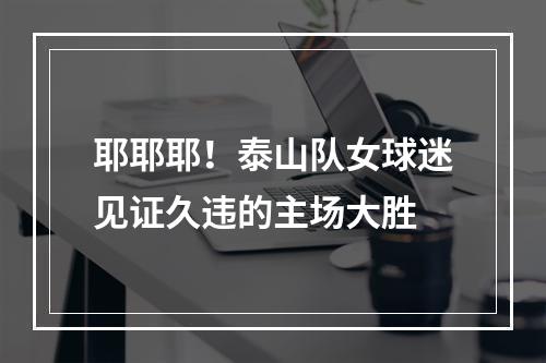 耶耶耶！泰山队女球迷见证久违的主场大胜