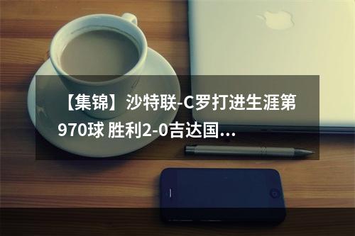 【集锦】沙特联-C罗打进生涯第970球 胜利2-0吉达国民先赛8分领跑