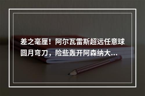 差之毫厘！阿尔瓦雷斯超远任意球圆月弯刀，险些轰开阿森纳大门！