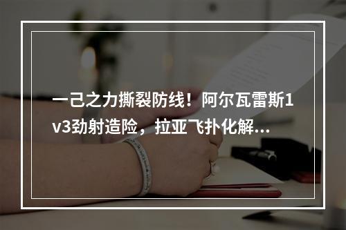 一己之力撕裂防线！阿尔瓦雷斯1v3劲射造险，拉亚飞扑化解危机