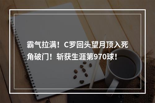 霸气拉满！C罗回头望月顶入死角破门！斩获生涯第970球！