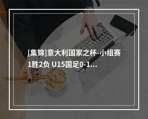 [集锦]意大利国家之杯-小组赛1胜2负 U15国足0-1奥地利