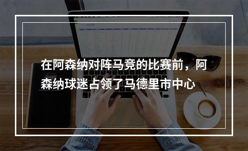 在阿森纳对阵马竞的比赛前，阿森纳球迷占领了马德里市中心