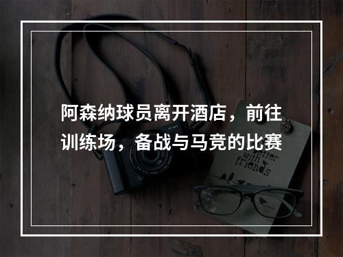 阿森纳球员离开酒店，前往训练场，备战与马竞的比赛
