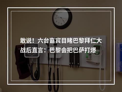 敢说！六台嘉宾目睹巴黎拜仁大战后直言：巴黎会把巴萨打爆