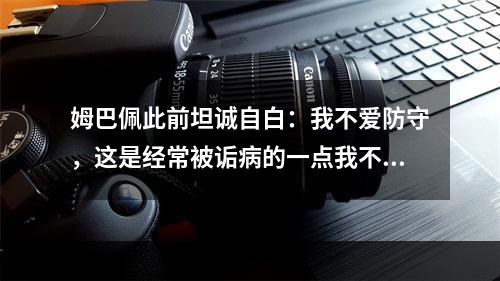 姆巴佩此前坦诚自白：我不爱防守，这是经常被诟病的一点我不介意