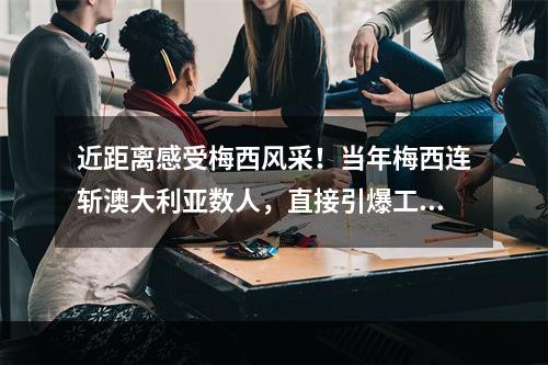 近距离感受梅西风采！当年梅西连斩澳大利亚数人，直接引爆工体