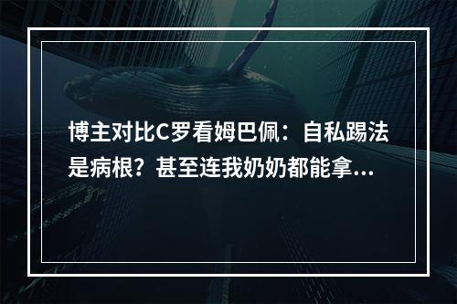 博主对比C罗看姆巴佩：自私踢法是病根？甚至连我奶奶都能拿法甲