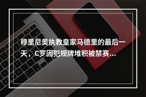 穆里尼奥执教皇家马德里的最后一天，C罗因犯规牌堆积被禁赛缺席