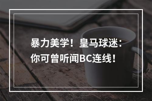 暴力美学！皇马球迷：你可曾听闻BC连线！