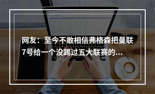 网友：至今不敢相信弗格森把曼联7号给一个没踢过五大联赛的球员