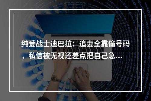 纯爱战士迪巴拉：追妻全靠偷号码，私信被无视还差点把自己急死
