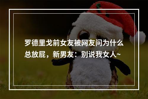罗德里戈前女友被网友问为什么总放屁，新男友：别说我女人~