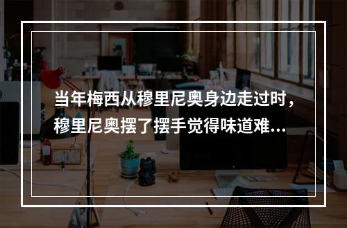 当年梅西从穆里尼奥身边走过时，穆里尼奥摆了摆手觉得味道难闻
