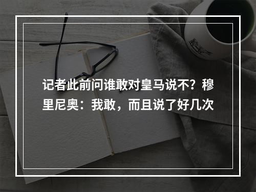 记者此前问谁敢对皇马说不？穆里尼奥：我敢，而且说了好几次