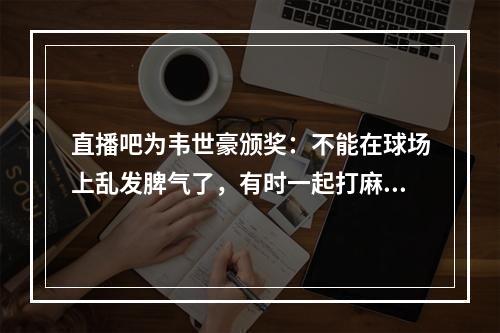 直播吧为韦世豪颁奖：不能在球场上乱发脾气了，有时一起打麻将~