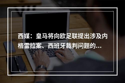 西媒：皇马将向欧足联提出涉及内格雷拉案、西班牙裁判问题的投诉
