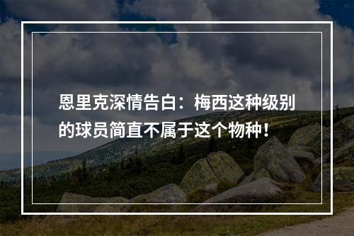 恩里克深情告白：梅西这种级别的球员简直不属于这个物种！