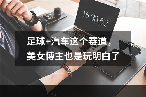 足球+汽车这个赛道，美女博主也是玩明白了