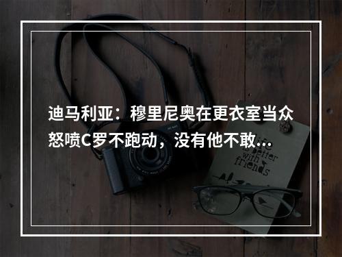 迪马利亚：穆里尼奥在更衣室当众怒喷C罗不跑动，没有他不敢惹的