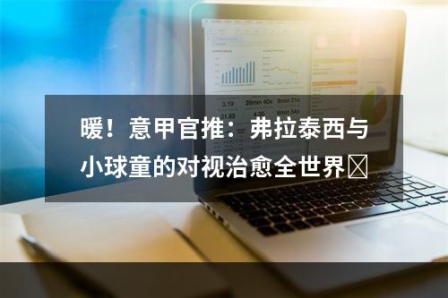 暖！意甲官推：弗拉泰西与小球童的对视治愈全世界❤