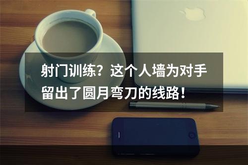 射门训练？这个人墙为对手留出了圆月弯刀的线路！