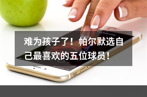 难为孩子了！帕尔默选自己最喜欢的五位球员！