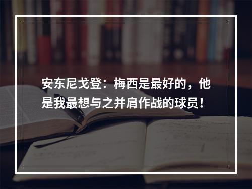 安东尼戈登：梅西是最好的，他是我最想与之并肩作战的球员！