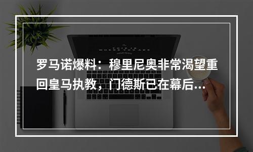 罗马诺爆料：穆里尼奥非常渴望重回皇马执教，门德斯已在幕后运作